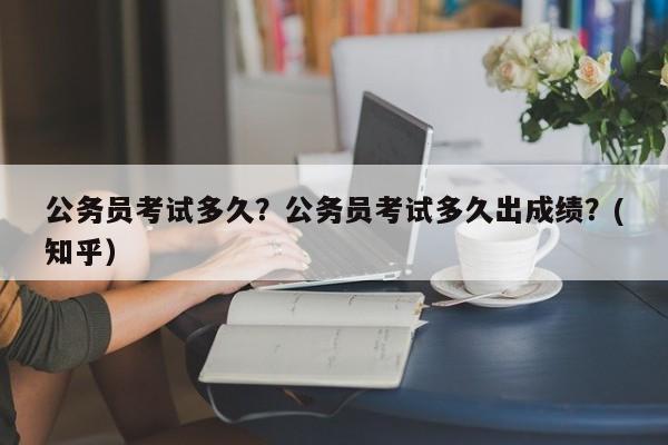 公务员考试多久？公务员考试多久出成绩？(知乎）-第1张图片-家教网
