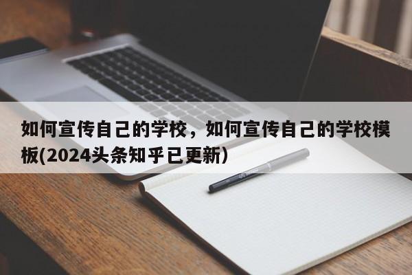 如何宣传自己的学校，如何宣传自己的学校模板(2024头条知乎已更新）-第1张图片-家教网