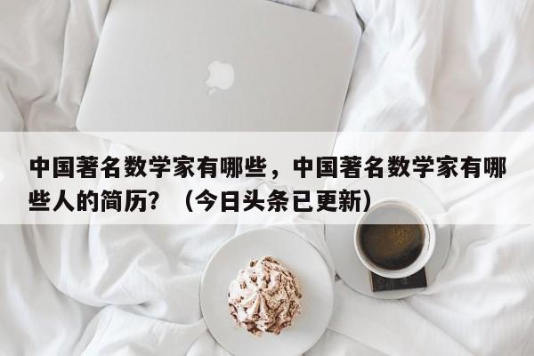 中国著名数学家有哪些，中国著名数学家有哪些人的简历？（今日头条已更新）-第1张图片-家教网