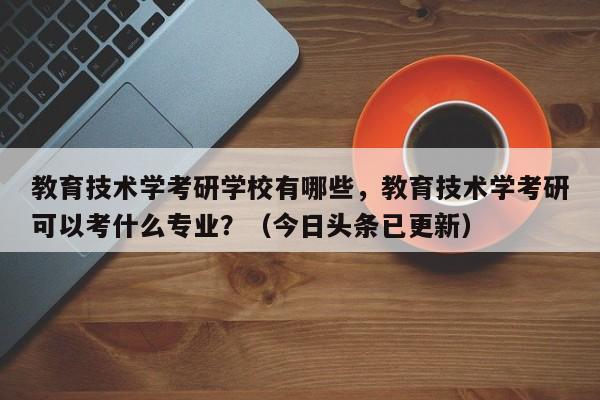 教育技术学考研学校有哪些，教育技术学考研可以考什么专业？（今日头条已更新）-第1张图片-家教网