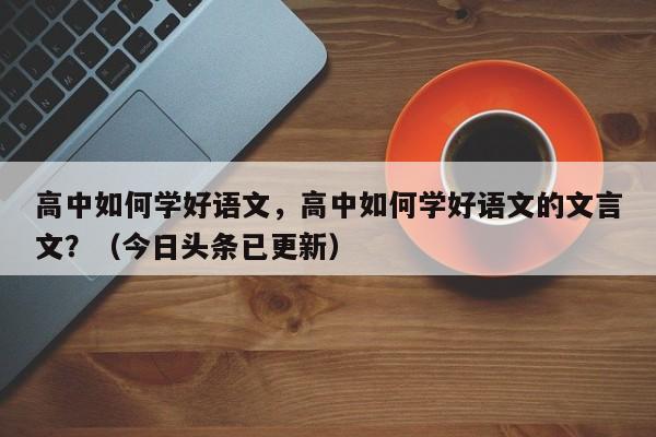 高中如何学好语文，高中如何学好语文的文言文？（今日头条已更新）-第1张图片-家教网