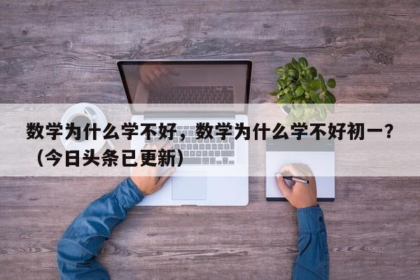 数学为什么学不好，数学为什么学不好初一？（今日头条已更新）-第1张图片-家教网