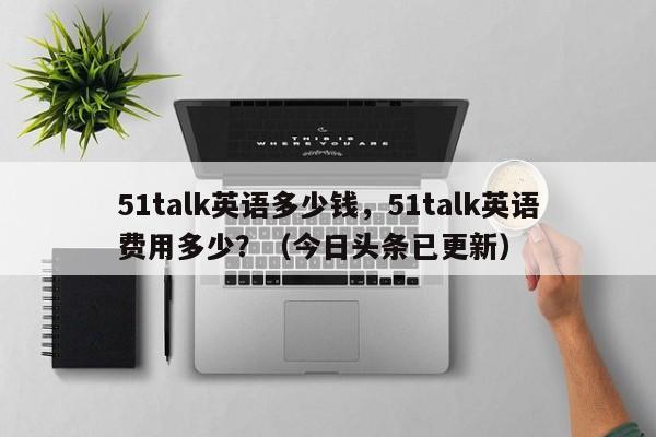 51talk英语多少钱，51talk英语费用多少？（今日头条已更新）-第1张图片-家教网