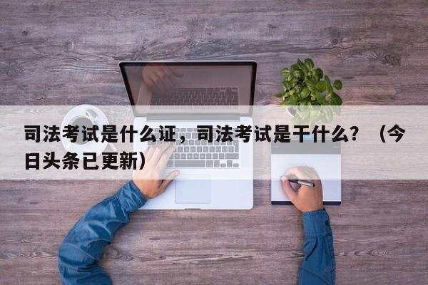 司法考试是什么证，司法考试是干什么？（今日头条已更新）-第1张图片-家教网