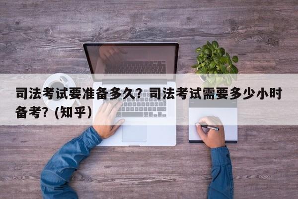 司法考试要准备多久？司法考试需要多少小时备考？(知乎）-第1张图片-家教网