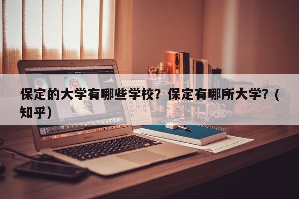 保定的大学有哪些学校？保定有哪所大学？(知乎）-第1张图片-家教网