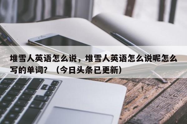堆雪人英语怎么说，堆雪人英语怎么说呢怎么写的单词？（今日头条已更新）-第1张图片-家教网