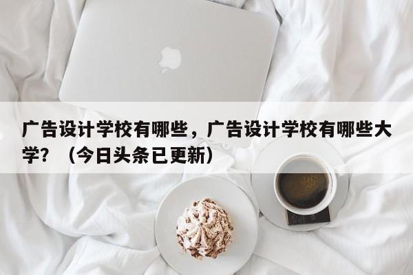 广告设计学校有哪些，广告设计学校有哪些大学？（今日头条已更新）-第1张图片-家教网