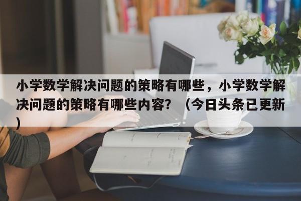 小学数学解决问题的策略有哪些，小学数学解决问题的策略有哪些内容？（今日头条已更新）-第1张图片-家教网