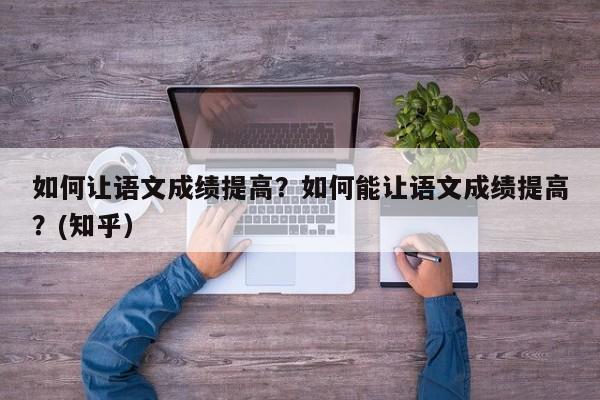 如何让语文成绩提高？如何能让语文成绩提高？(知乎）-第1张图片-家教网