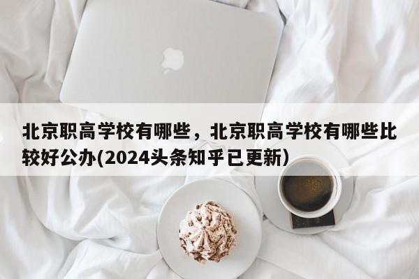 北京职高学校有哪些，北京职高学校有哪些比较好公办(2024头条知乎已更新）-第1张图片-家教网