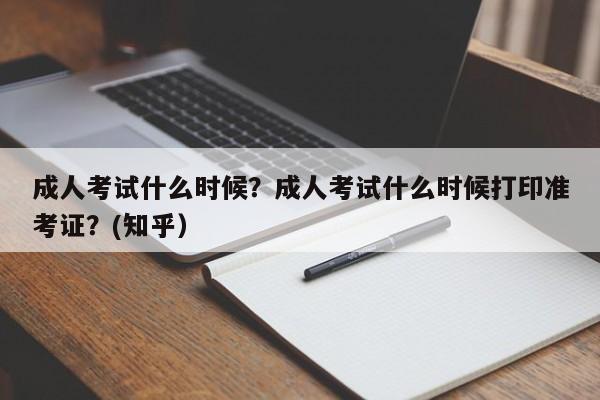 成人考试什么时候？成人考试什么时候打印准考证？(知乎）-第1张图片-家教网