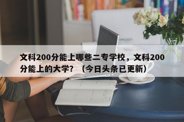 文科200分能上哪些二专学校，文科200分能上的大学？（今日头条已更新）-第1张图片-家教网