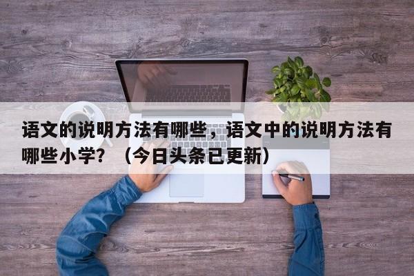 语文的说明方法有哪些，语文中的说明方法有哪些小学？（今日头条已更新）-第1张图片-家教网