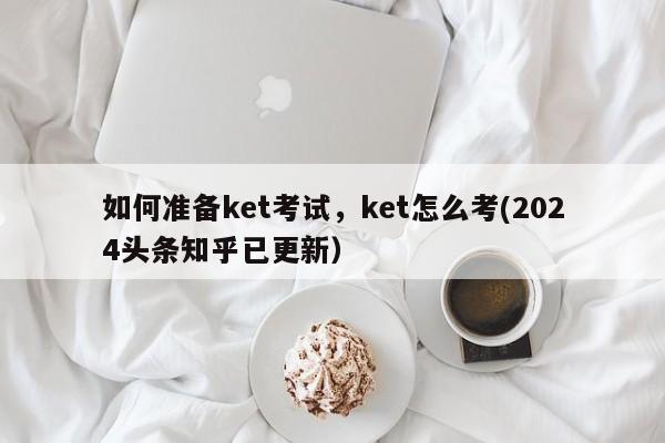 如何准备ket考试，ket怎么考(2024头条知乎已更新）-第1张图片-家教网