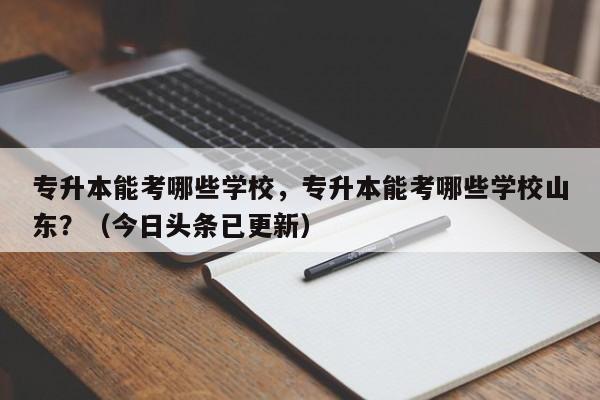 专升本能考哪些学校，专升本能考哪些学校山东？（今日头条已更新）-第1张图片-家教网