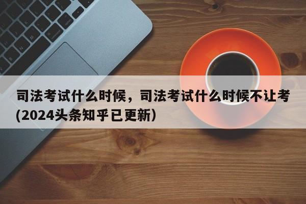 司法考试什么时候，司法考试什么时候不让考(2024头条知乎已更新）-第1张图片-家教网