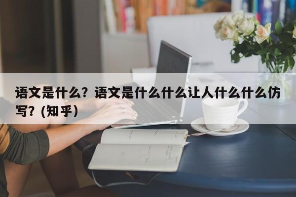 语文是什么？语文是什么什么让人什么什么仿写？(知乎）-第1张图片-家教网