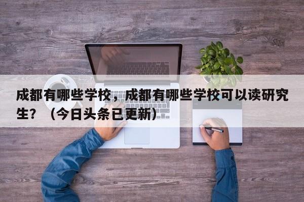 成都有哪些学校，成都有哪些学校可以读研究生？（今日头条已更新）-第1张图片-家教网