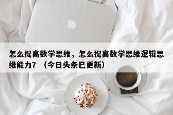 怎么提高数学思维，怎么提高数学思维逻辑思维能力？（今日头条已更新）-第1张图片-家教网