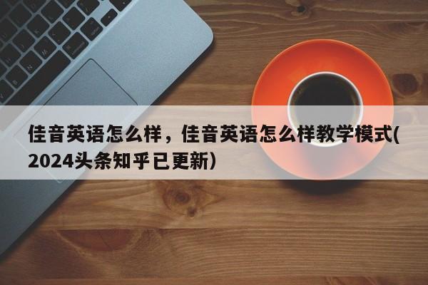 佳音英语怎么样，佳音英语怎么样教学模式(2024头条知乎已更新）-第1张图片-家教网