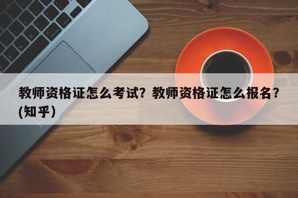 教师资格证怎么考试？教师资格证怎么报名？(知乎）-第1张图片-家教网