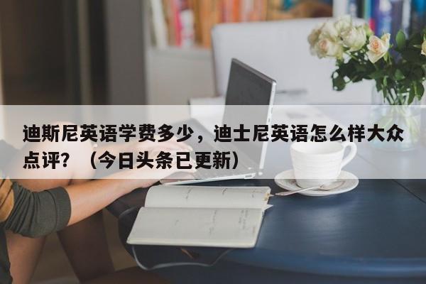 迪斯尼英语学费多少，迪士尼英语怎么样大众点评？（今日头条已更新）-第1张图片-家教网