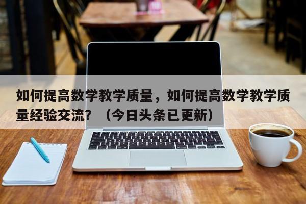 如何提高数学教学质量，如何提高数学教学质量经验交流？（今日头条已更新）-第1张图片-家教网