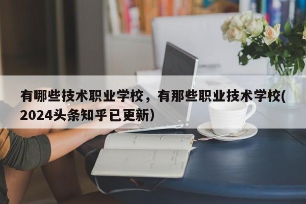 有哪些技术职业学校，有那些职业技术学校(2024头条知乎已更新）-第1张图片-家教网