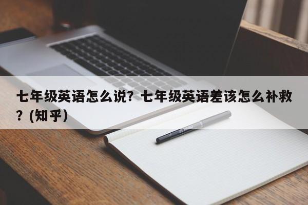 七年级英语怎么说？七年级英语差该怎么补救？(知乎）-第1张图片-家教网