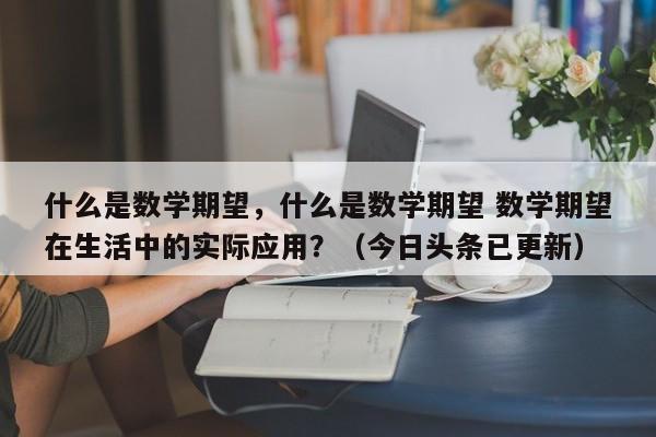 什么是数学期望，什么是数学期望 数学期望在生活中的实际应用？（今日头条已更新）-第1张图片-家教网
