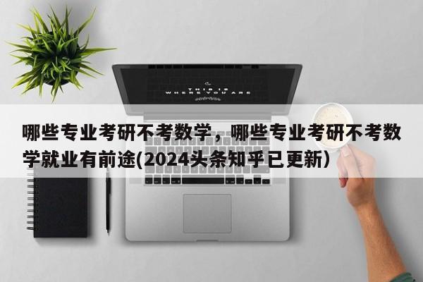 哪些专业考研不考数学，哪些专业考研不考数学就业有前途(2024头条知乎已更新）-第1张图片-家教网