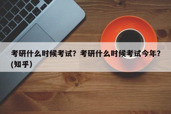 考研什么时候考试？考研什么时候考试今年？(知乎）-第1张图片-家教网