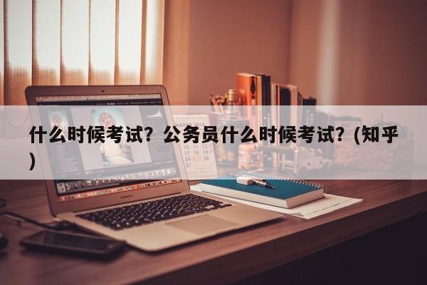 什么时候考试？公务员什么时候考试？(知乎）-第1张图片-家教网