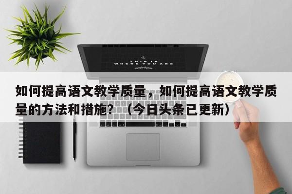 如何提高语文教学质量，如何提高语文教学质量的方法和措施？（今日头条已更新）-第1张图片-家教网