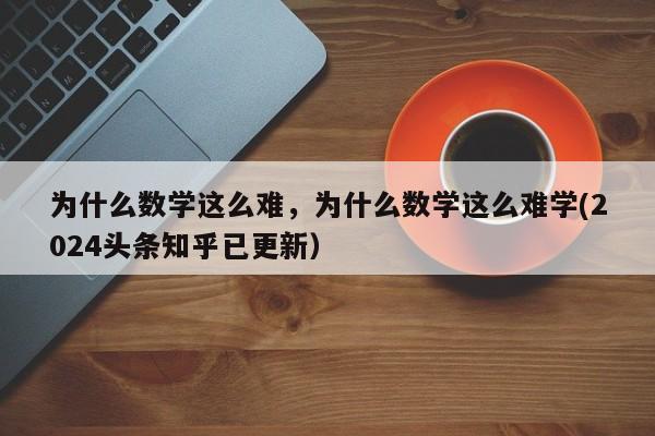 为什么数学这么难，为什么数学这么难学(2024头条知乎已更新）-第1张图片-家教网