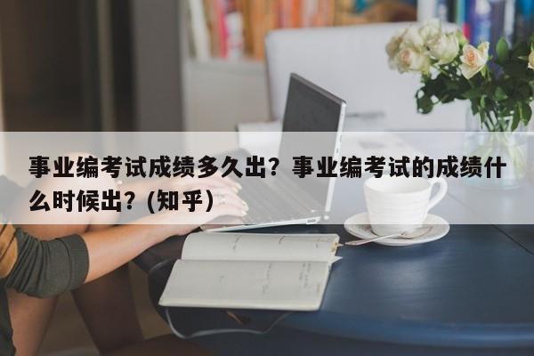 事业编考试成绩多久出？事业编考试的成绩什么时候出？(知乎）-第1张图片-家教网