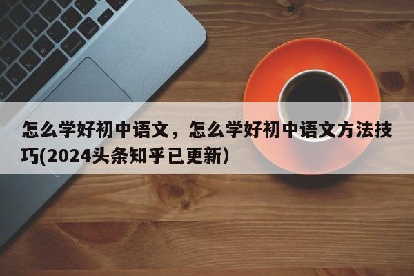 怎么学好初中语文，怎么学好初中语文方法技巧(2024头条知乎已更新）-第1张图片-家教网