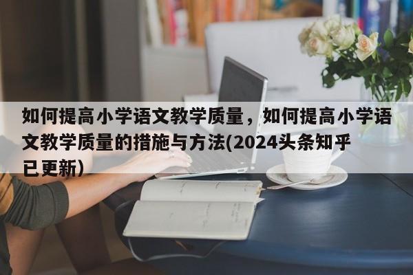 如何提高小学语文教学质量，如何提高小学语文教学质量的措施与方法(2024头条知乎已更新）-第1张图片-家教网