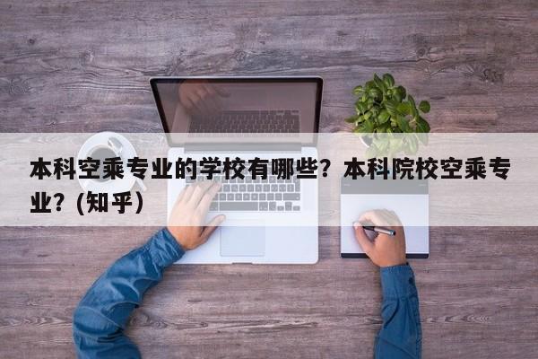 本科空乘专业的学校有哪些？本科院校空乘专业？(知乎）-第1张图片-家教网