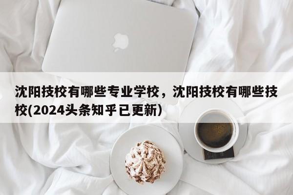 沈阳技校有哪些专业学校，沈阳技校有哪些技校(2024头条知乎已更新）-第1张图片-家教网