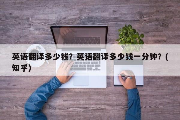 英语翻译多少钱？英语翻译多少钱一分钟？(知乎）-第1张图片-家教网