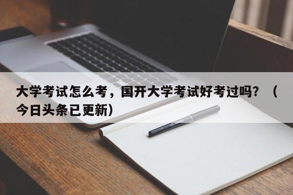 大学考试怎么考，国开大学考试好考过吗？（今日头条已更新）-第1张图片-家教网
