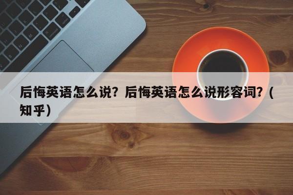 后悔英语怎么说？后悔英语怎么说形容词？(知乎）-第1张图片-家教网