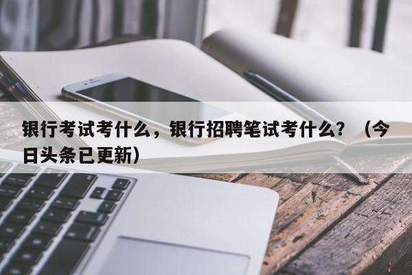 银行考试考什么，银行招聘笔试考什么？（今日头条已更新）-第1张图片-家教网