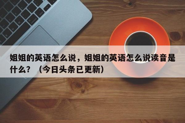 姐姐的英语怎么说，姐姐的英语怎么说读音是什么？（今日头条已更新）-第1张图片-家教网