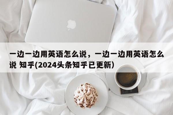 一边一边用英语怎么说，一边一边用英语怎么说 知乎(2024头条知乎已更新）-第1张图片-家教网