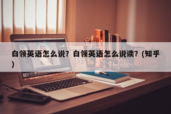 白领英语怎么说？白领英语怎么说读？(知乎）-第1张图片-家教网