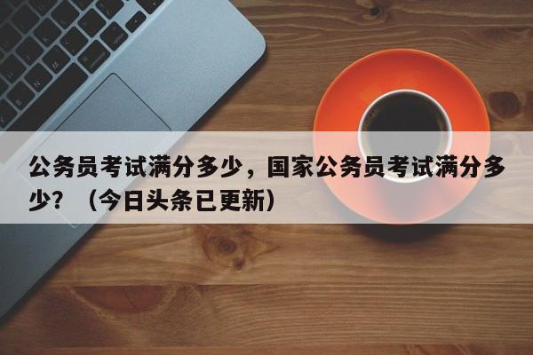 公务员考试满分多少，国家公务员考试满分多少？（今日头条已更新）-第1张图片-家教网