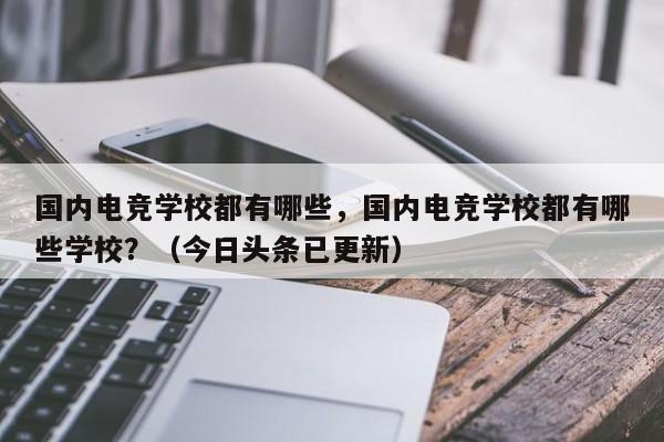国内电竞学校都有哪些，国内电竞学校都有哪些学校？（今日头条已更新）-第1张图片-家教网